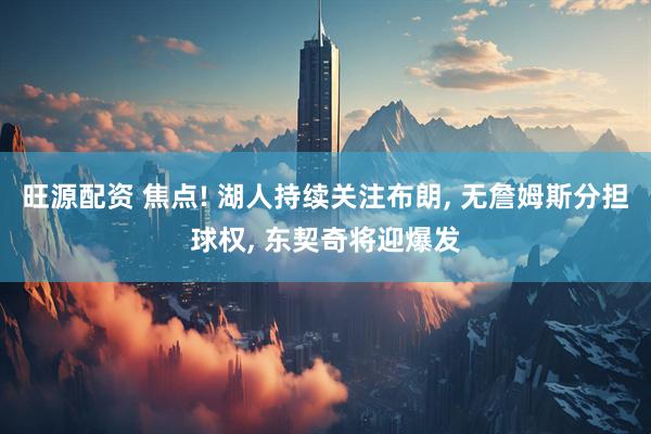 旺源配资 焦点! 湖人持续关注布朗, 无詹姆斯分担球权, 东契奇将迎爆发