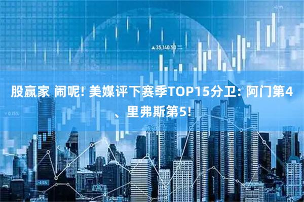 股赢家 闹呢! 美媒评下赛季TOP15分卫: 阿门第4、里弗斯第5!