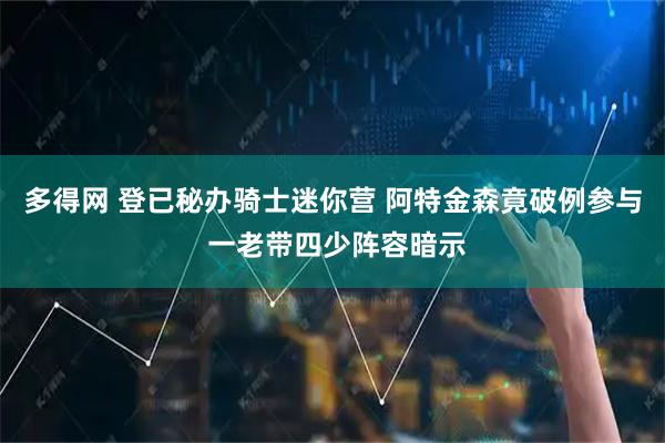 多得网 登已秘办骑士迷你营 阿特金森竟破例参与 一老带四少阵容暗示