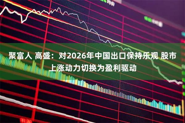 聚富人 高盛：对2026年中国出口保持乐观 股市上涨动力切换为盈利驱动
