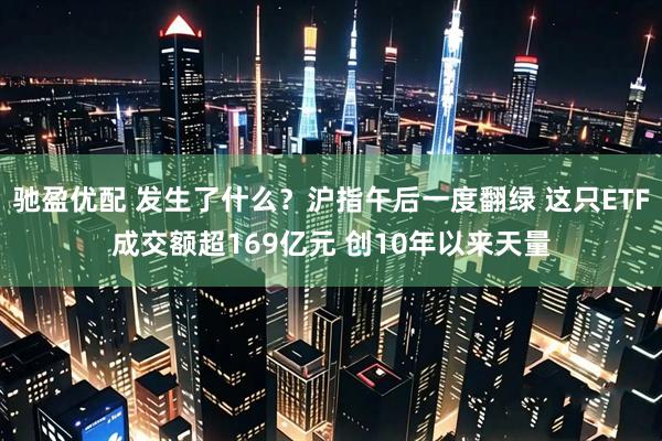驰盈优配 发生了什么？沪指午后一度翻绿 这只ETF成交额超169亿元 创10年以来天量
